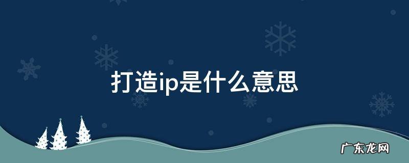 打造ip是什么意思 打造ip是什么意思代表什么