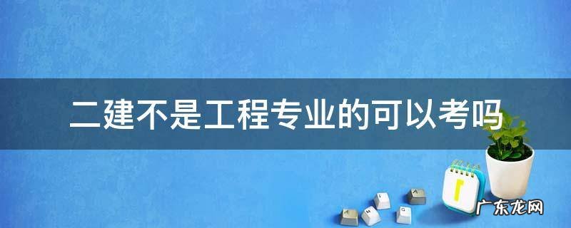 二建报考不是工程专业能考嘛 二建不是工程专业的可以考吗