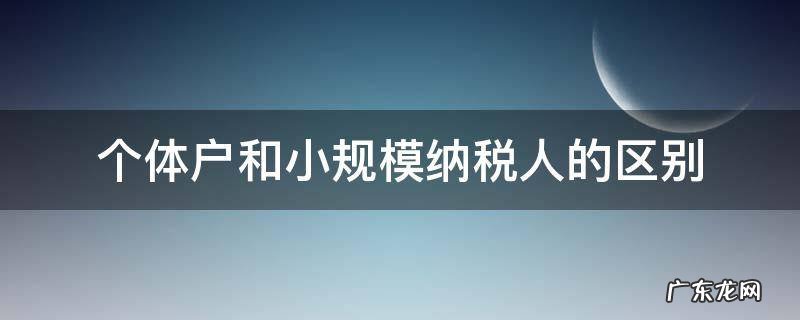 个体户和小规模纳税人的区别 个体户和小规模和一般纳税人的区别