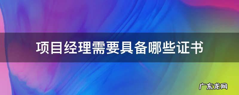项目经理需要具备哪些证书 项目经理需要具备哪些证书与项目大小有关系吗