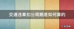 交通违章扣分周期是如何算的 车辆违章扣分周期怎么算
