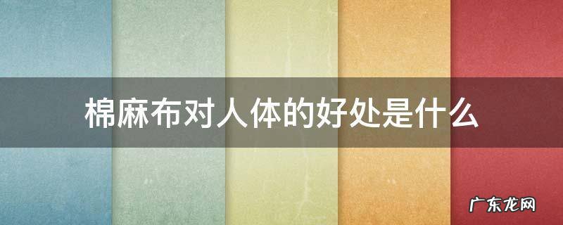 棉麻对人身体的好处 棉麻布对人体的好处是什么