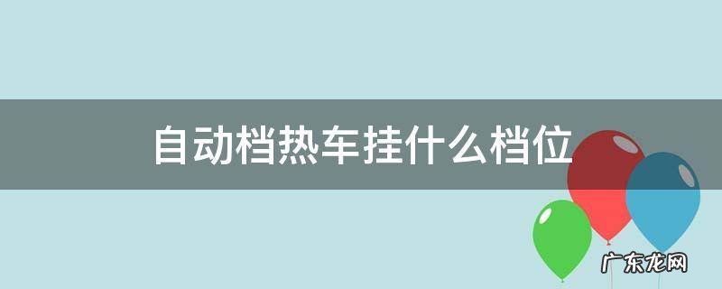 自动挡热车挂什么挡 自动档热车挂什么档位