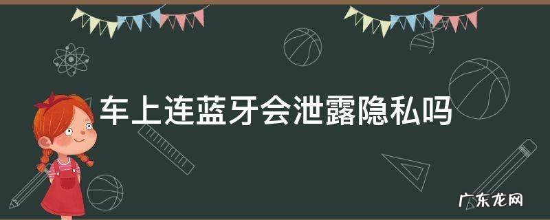 车上连蓝牙会泄露隐私吗 车载蓝牙会泄露隐私吗