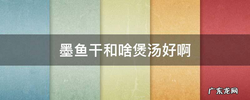 墨鱼干煲什么汤好 墨鱼干和啥煲汤好啊