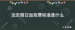 法定假日加班费标准是什么 法定节假日加班费标准