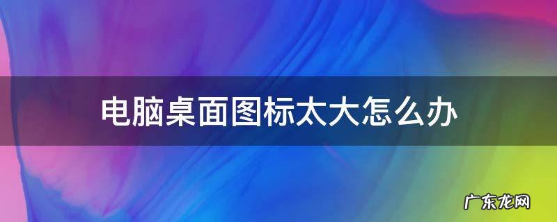 电脑桌面图标太大怎么办 电脑桌面图标很大怎么回事