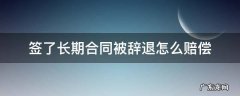 签了长期劳动合同公司辞退怎么赔 签了长期合同被辞退怎么赔偿