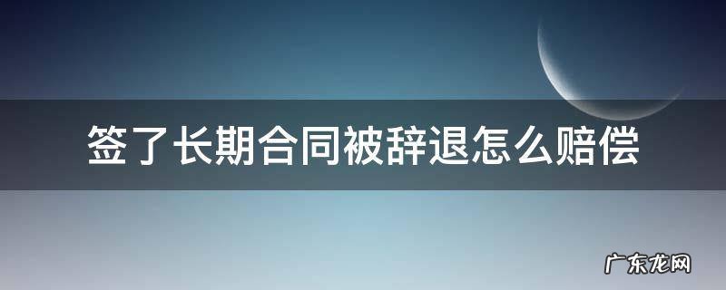 签了长期劳动合同公司辞退怎么赔 签了长期合同被辞退怎么赔偿
