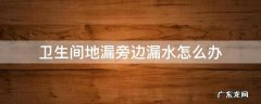 卫生间边上漏水怎么办? 卫生间地漏旁边漏水怎么办