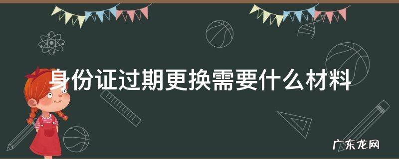身份证过期去换要什么材料 身份证过期更换需要什么材料