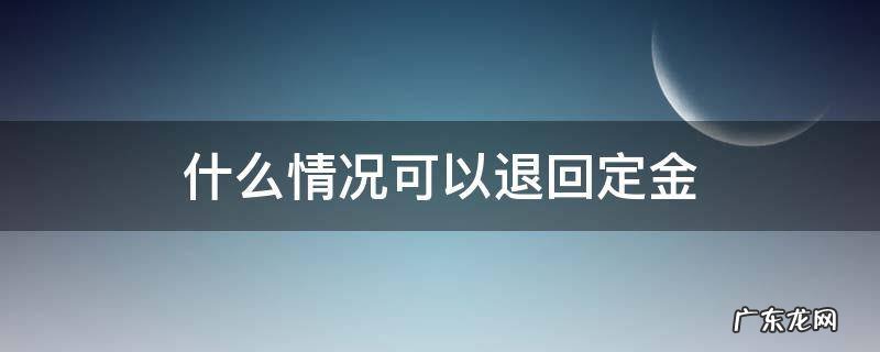 什么情况下可以退回定金 什么情况可以退回定金