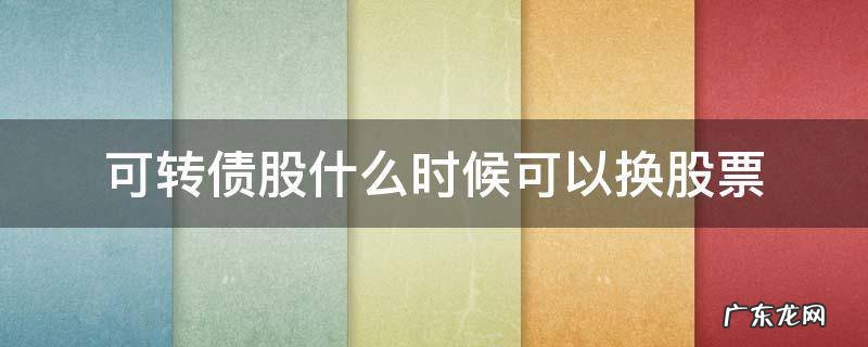 可转债什么时候可以换成股票 可转债股什么时候可以换股票