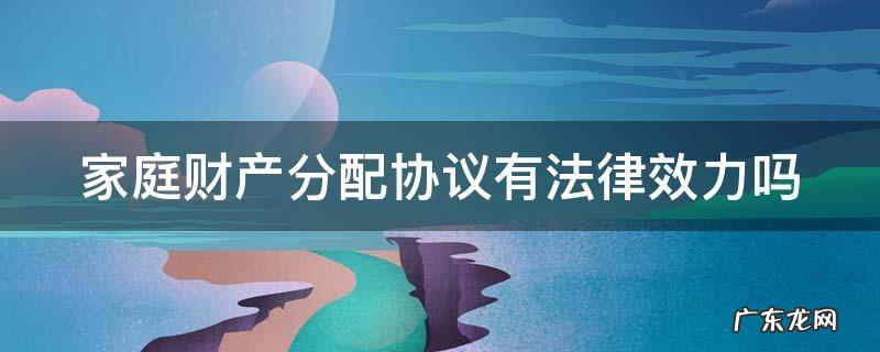 家庭财产分配协议有法律效力吗 家庭财产分配协议有法律效力吗怎么写