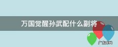 万国觉醒孙武配什么副将 万国觉醒孙武配什么副将守城