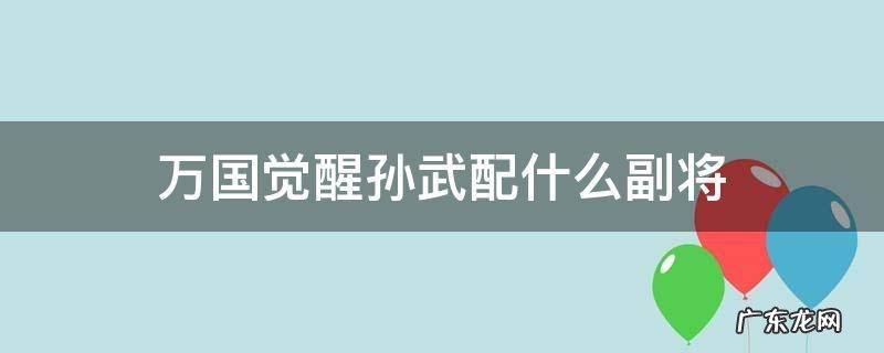 万国觉醒孙武配什么副将 万国觉醒孙武配什么副将守城