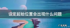 设定起始位置会出现什么问题? 设定起始位置会出现什么问题