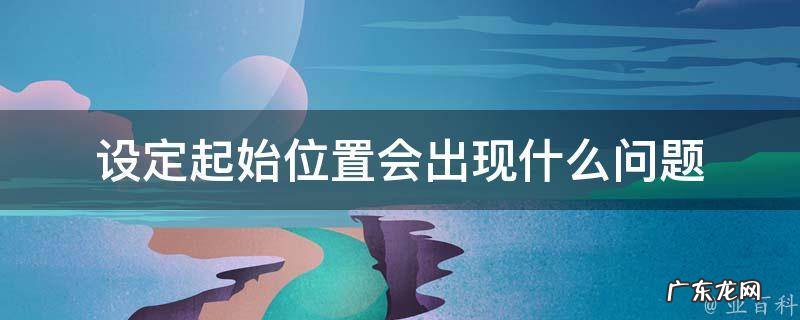 设定起始位置会出现什么问题? 设定起始位置会出现什么问题