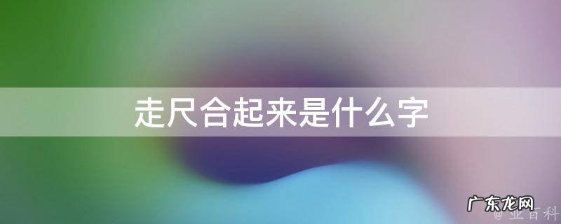 走和尺加一起是什么字 走尺合起来是什么字