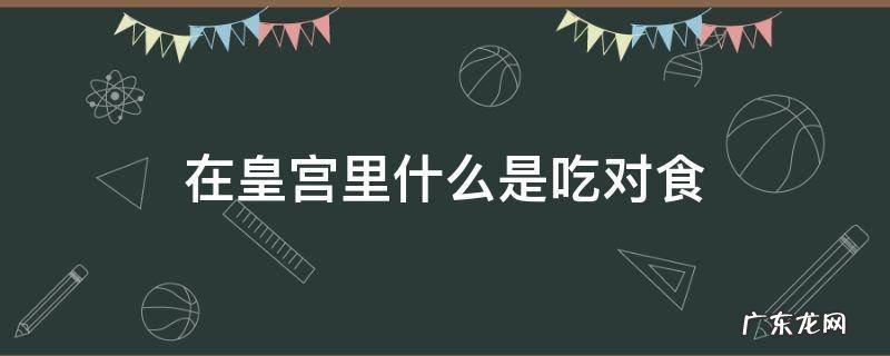 古代皇宫里说的对食是什么意思 在皇宫里什么是吃对食