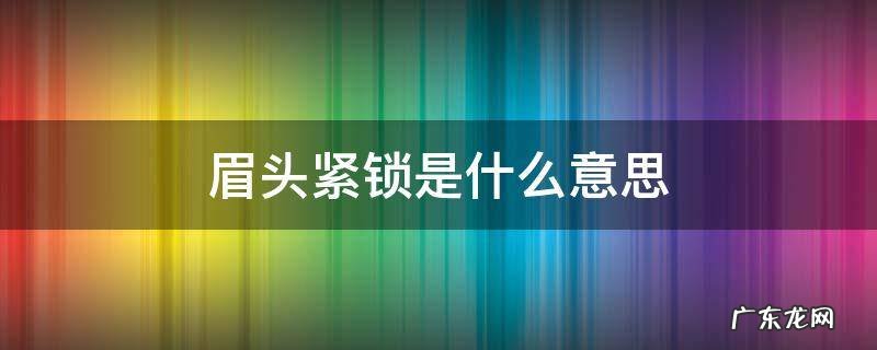 眉头紧锁是什么意思 眉头紧锁的