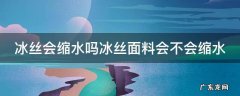 冰丝面料会缩水还是拉长 冰丝会缩水吗冰丝面料会不会缩水