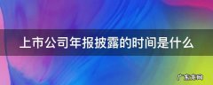 上市公司年报披露截止时间 上市公司年报披露的时间是什么