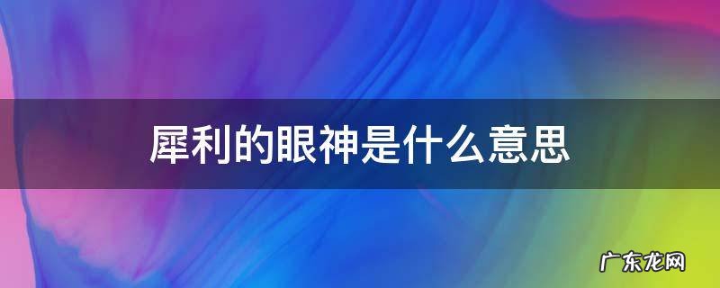 犀利的眼神是什么意思 你的眼神好犀利是什么意思
