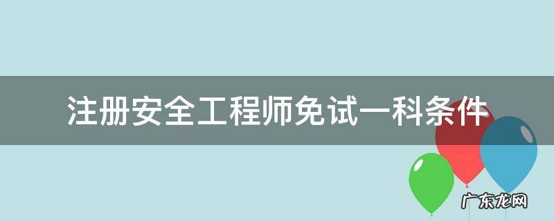 注册安全工程师免试一科条件 安全注册工程师免考条件