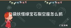 口袋妖怪绿宝石裂空座怎么抓? 口袋妖怪绿宝石裂空座怎么抓
