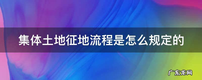 集体土地征地流程是怎么规定的 集体土地征地流程及赔偿规定