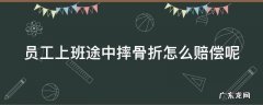 员工上班途中摔骨折怎么赔偿呢合法吗 员工上班途中摔骨折怎么赔偿呢