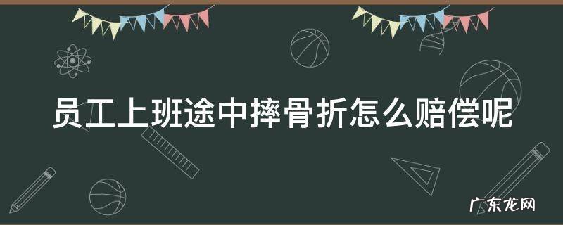 员工上班途中摔骨折怎么赔偿呢合法吗 员工上班途中摔骨折怎么赔偿呢