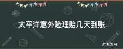 太平洋保险意外伤害险的理赔几天 太平洋意外险理赔几天到账