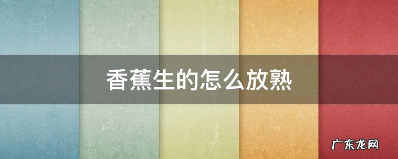 买了生香蕉,怎么放才可以放得熟? 香蕉生的怎么放熟