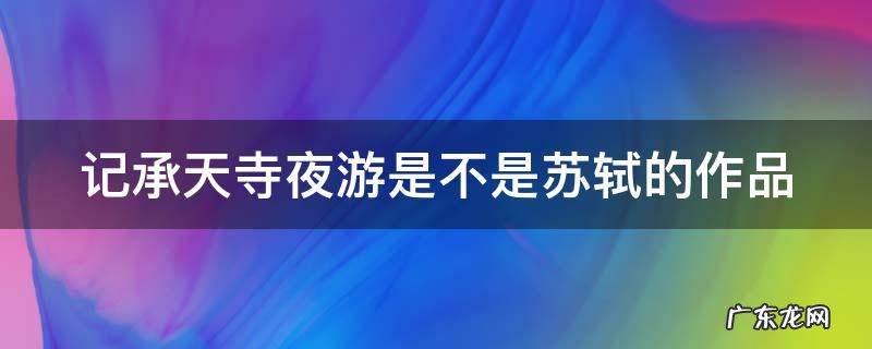 记承天寺夜游是不是苏轼的作品 《记承天寺夜游》是不是苏轼的作品