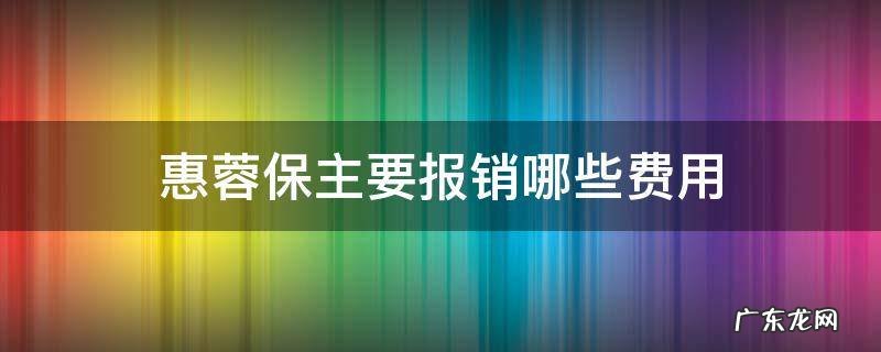 惠蓉保报销在哪里报 惠蓉保主要报销哪些费用