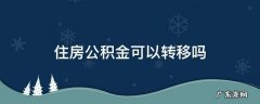 住房公积金可以转移吗 换地方工作住房公积金可以转移吗