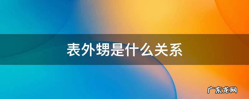 表外甥是什么关系 表外甥是什么亲戚关系