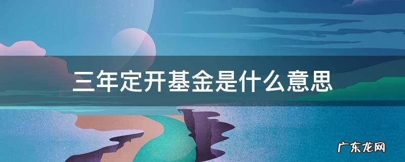 三年定开基金是什么意思 三年定开基金到期后要三年吗
