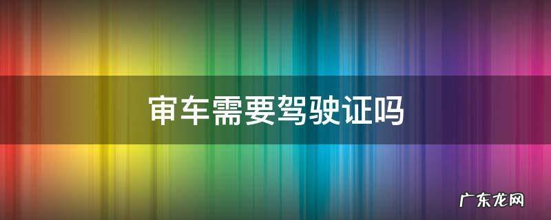 摩托车审车需要驾驶证吗 审车需要驾驶证吗