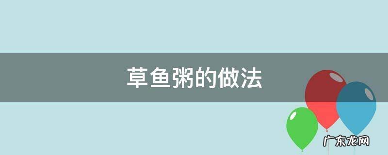 草鱼粥的做法大全图解窍门 草鱼粥的做法