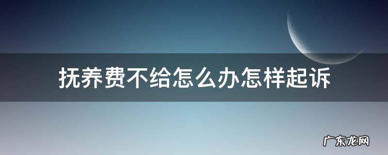 抚养费起诉还是不给怎么办 抚养费不给怎么办怎样起诉