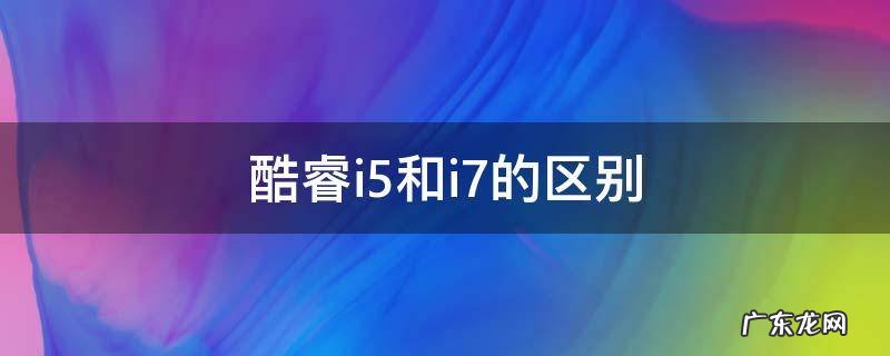 十二代酷睿i5和i7的区别 酷睿i5和i7的区别