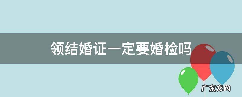 领结婚证一定需要婚检吗 领结婚证一定要婚检吗