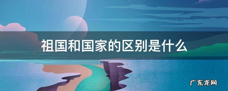 共和国与祖国的区别 祖国和国家的区别是什么