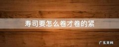 寿司要怎么卷才卷的紧 寿司怎么才能卷紧