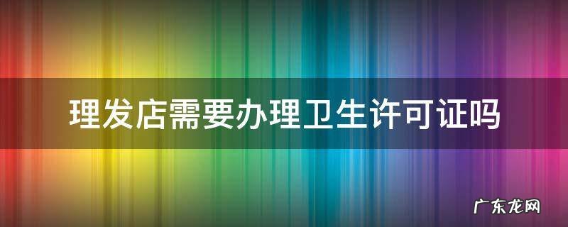 理发店需要办理卫生许可证吗 检测需要多少钱 理发店需要办理卫生许可证吗
