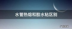 水管热熔和胶水粘区别 热熔水管和粘胶水管的区别