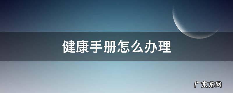 健康手册怎么办理 母子健康手册怎么办理